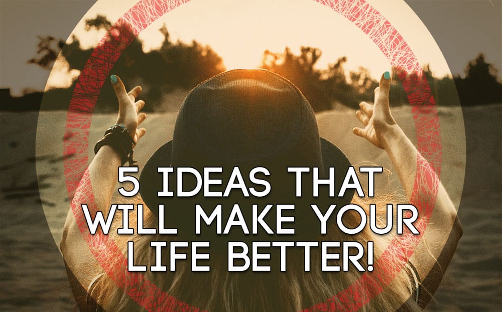 5 Ideas that will make your life Better